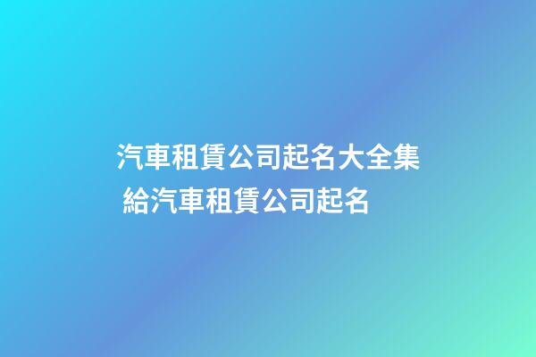 汽車租賃公司起名大全集 給汽車租賃公司起名-第1張-公司起名-玄機派